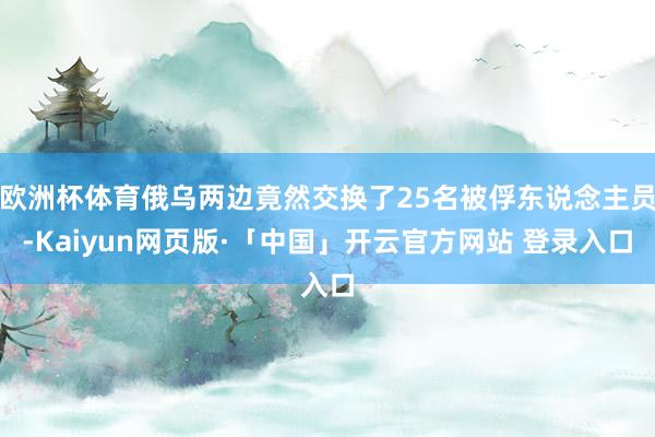 欧洲杯体育俄乌两边竟然交换了25名被俘东说念主员-Kaiyun网页版·「中国」开云官方网站 登录入口