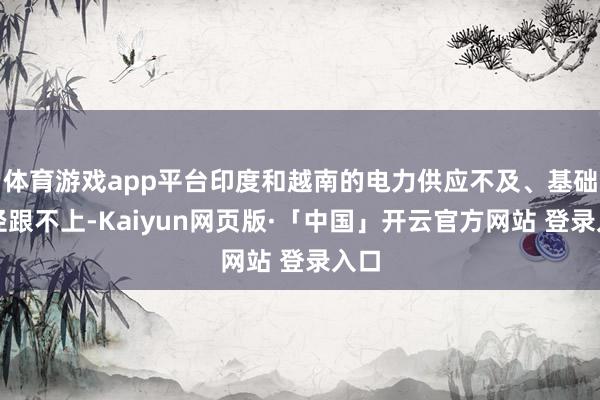 体育游戏app平台印度和越南的电力供应不及、基础门径跟不上-Kaiyun网页版·「中国」开云官方网站 登录入口