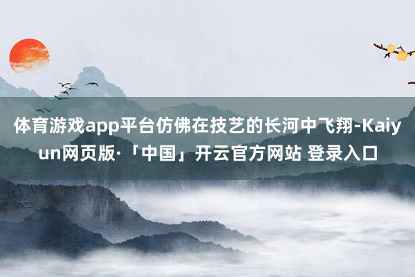 体育游戏app平台仿佛在技艺的长河中飞翔-Kaiyun网页版·「中国」开云官方网站 登录入口