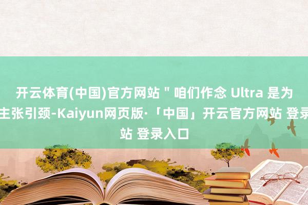 开云体育(中国)官方网站＂咱们作念 Ultra 是为了高主张引颈-Kaiyun网页版·「中国」开云官方网站 登录入口