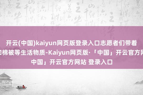 开云(中国)kaiyun网页版登录入口志愿者们带着大米、面粉和棉被等生活物质-Kaiyun网页版·「中国」开云官方网站 登录入口