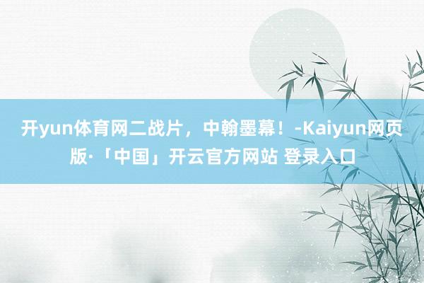 开yun体育网二战片，中翰墨幕！-Kaiyun网页版·「中国」开云官方网站 登录入口