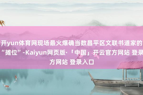 开yun体育网现场最火爆确当数昌平区文联书道家的长桌“摊位”-Kaiyun网页版·「中国」开云官方网站 登录入口