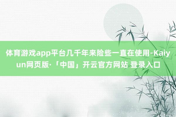 体育游戏app平台几千年来险些一直在使用-Kaiyun网页版·「中国」开云官方网站 登录入口