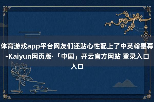 体育游戏app平台网友们还贴心性配上了中英翰墨幕-Kaiyun网页版·「中国」开云官方网站 登录入口