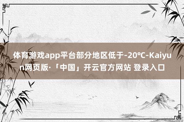 体育游戏app平台部分地区低于-20℃-Kaiyun网页版·「中国」开云官方网站 登录入口