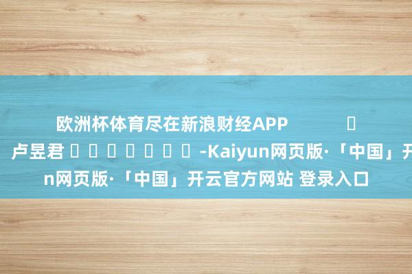 欧洲杯体育尽在新浪财经APP            						包袱裁剪：卢昱君 							-Kaiyun网页版·「中国」开云官方网站 登录入口