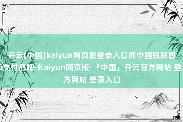 开云(中国)kaiyun网页版登录入口而中国银联四肢大师支付品牌-Kaiyun网页版·「中国」开云官方网站 登录入口