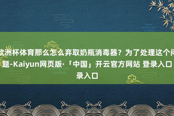 欧洲杯体育那么怎么弃取奶瓶消毒器？为了处理这个问题-Kaiyun网页版·「中国」开云官方网站 登录入口