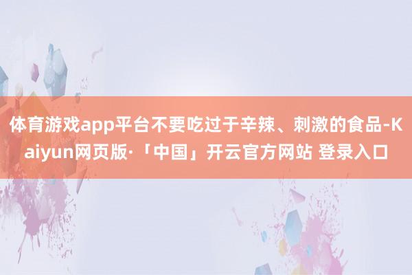 体育游戏app平台不要吃过于辛辣、刺激的食品-Kaiyun网页版·「中国」开云官方网站 登录入口