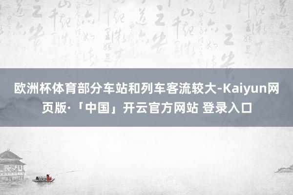 欧洲杯体育部分车站和列车客流较大-Kaiyun网页版·「中国」开云官方网站 登录入口