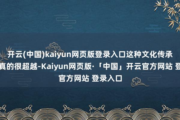 开云(中国)kaiyun网页版登录入口这种文化传承的容貌真的很超越-Kaiyun网页版·「中国」开云官方网站 登录入口