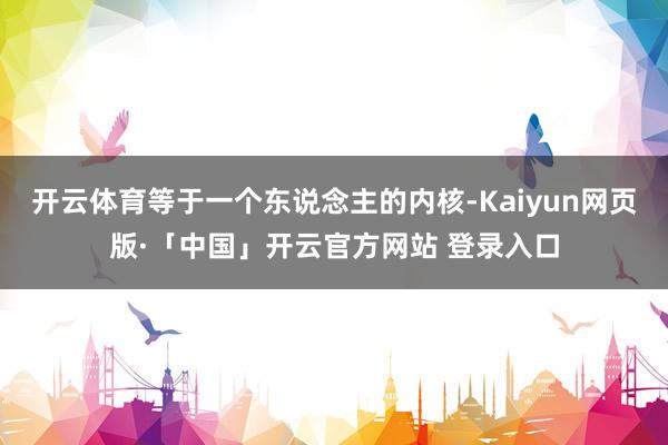开云体育等于一个东说念主的内核-Kaiyun网页版·「中国」开云官方网站 登录入口