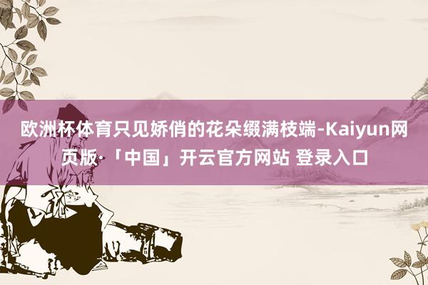 欧洲杯体育只见娇俏的花朵缀满枝端-Kaiyun网页版·「中国」开云官方网站 登录入口