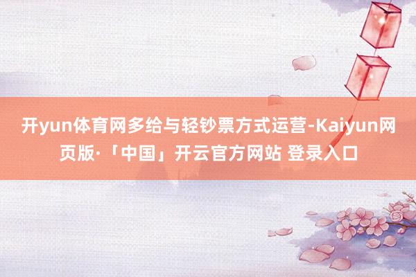 开yun体育网多给与轻钞票方式运营-Kaiyun网页版·「中国」开云官方网站 登录入口