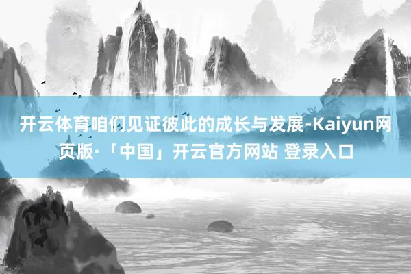 开云体育咱们见证彼此的成长与发展-Kaiyun网页版·「中国」开云官方网站 登录入口