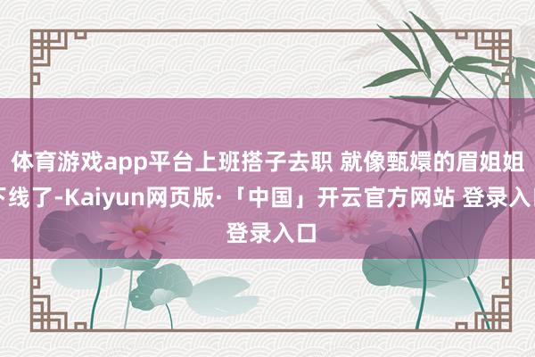 体育游戏app平台上班搭子去职 就像甄嬛的眉姐姐下线了-Kaiyun网页版·「中国」开云官方网站 登录入口
