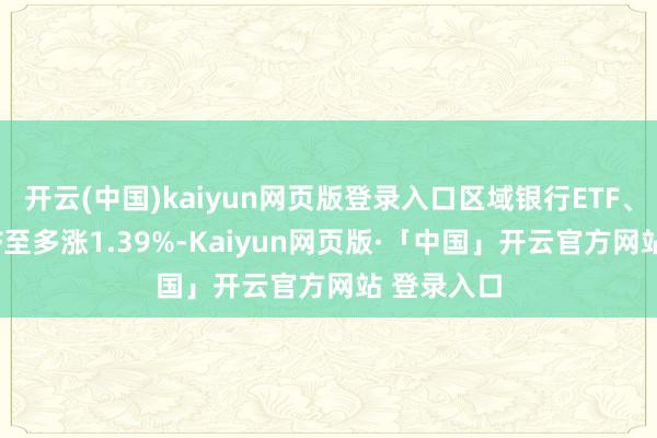 开云(中国)kaiyun网页版登录入口区域银行ETF、银行业ETF至多涨1.39%-Kaiyun网页版·「中国」开云官方网站 登录入口