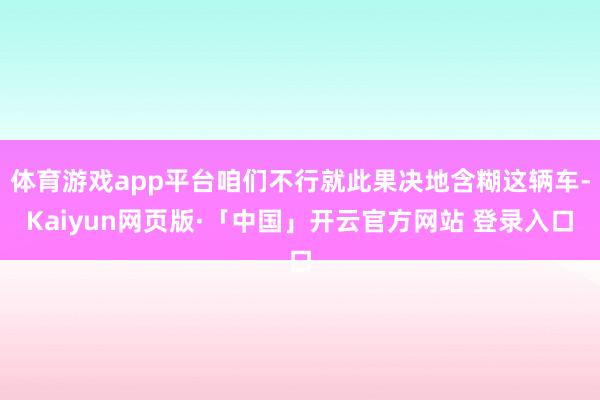 体育游戏app平台咱们不行就此果决地含糊这辆车-Kaiyun网页版·「中国」开云官方网站 登录入口