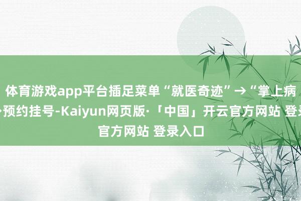 体育游戏app平台插足菜单“就医奇迹”→“掌上病院”→预约挂号-Kaiyun网页版·「中国」开云官方网站 登录入口