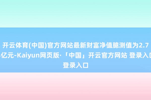 开云体育(中国)官方网站最新财富净值臆测值为2.74亿元-Kaiyun网页版·「中国」开云官方网站 登录入口
