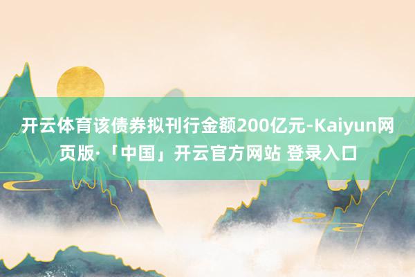 开云体育该债券拟刊行金额200亿元-Kaiyun网页版·「中国」开云官方网站 登录入口