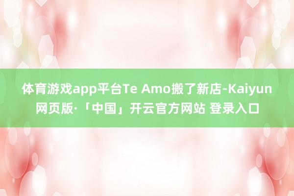 体育游戏app平台Te Amo搬了新店-Kaiyun网页版·「中国」开云官方网站 登录入口