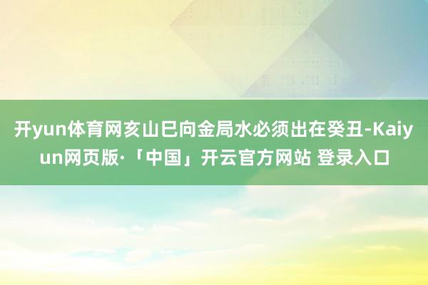 开yun体育网亥山巳向金局水必须出在癸丑-Kaiyun网页版·「中国」开云官方网站 登录入口