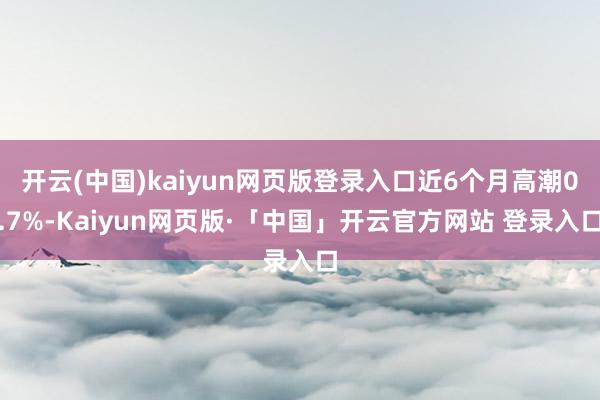 开云(中国)kaiyun网页版登录入口近6个月高潮0.7%-Kaiyun网页版·「中国」开云官方网站 登录入口