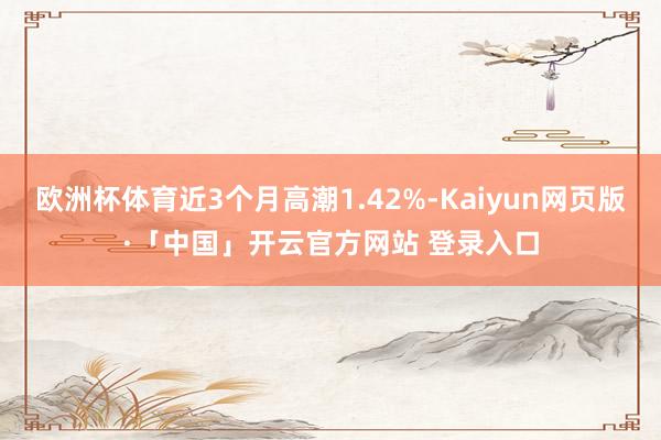 欧洲杯体育近3个月高潮1.42%-Kaiyun网页版·「中国」开云官方网站 登录入口