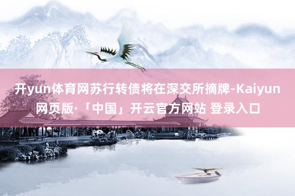 开yun体育网苏行转债将在深交所摘牌-Kaiyun网页版·「中国」开云官方网站 登录入口