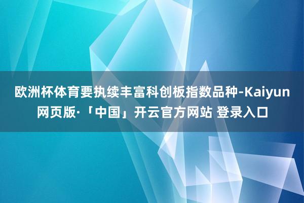 欧洲杯体育要执续丰富科创板指数品种-Kaiyun网页版·「中国」开云官方网站 登录入口