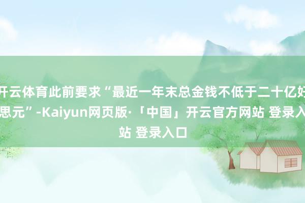 开云体育此前要求“最近一年末总金钱不低于二十亿好意思元”-Kaiyun网页版·「中国」开云官方网站 登录入口