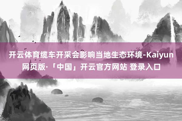 开云体育缆车开采会影响当地生态环境-Kaiyun网页版·「中国」开云官方网站 登录入口
