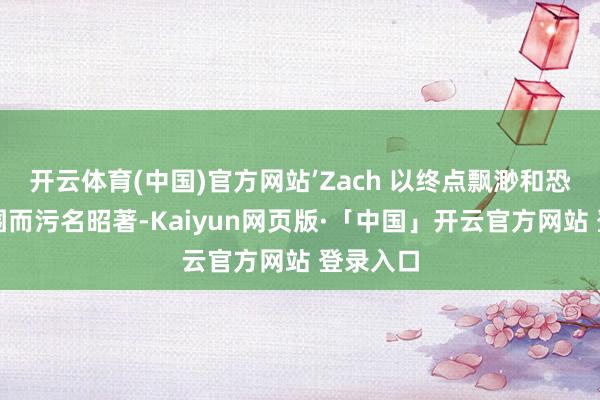 开云体育(中国)官方网站’Zach 以终点飘渺和恐怖的氛围而污名昭著-Kaiyun网页版·「中国」开云官方网站 登录入口