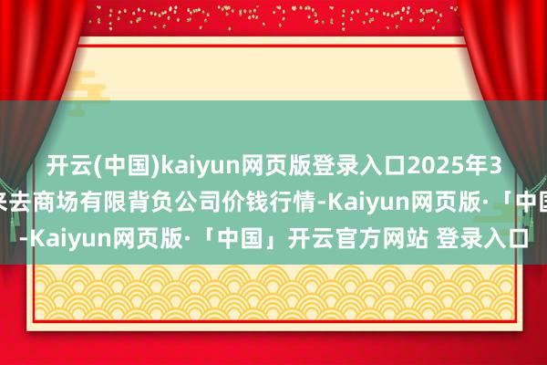 开云(中国)kaiyun网页版登录入口2025年3月10日云南元谋县蔬菜来去商场有限背负公司价钱行情-Kaiyun网页版·「中国」开云官方网站 登录入口