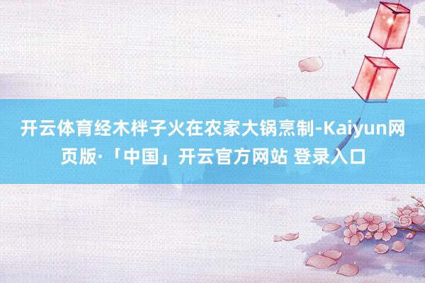 开云体育经木柈子火在农家大锅烹制-Kaiyun网页版·「中国」开云官方网站 登录入口