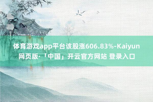 体育游戏app平台该股涨606.83%-Kaiyun网页版·「中国」开云官方网站 登录入口
