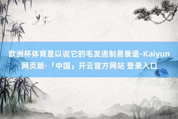 欧洲杯体育是以说它的毛发遏制易衰退-Kaiyun网页版·「中国」开云官方网站 登录入口