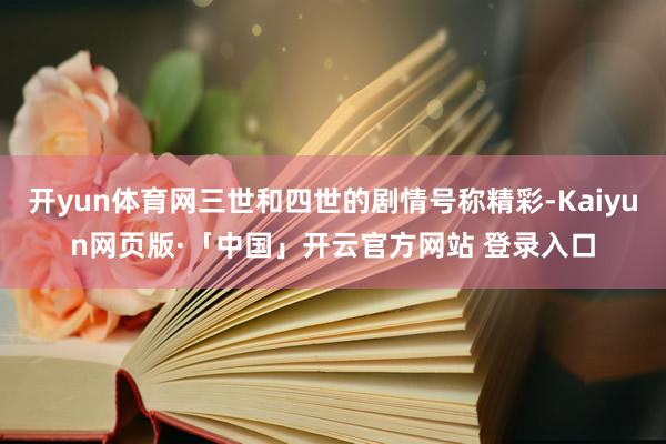 开yun体育网三世和四世的剧情号称精彩-Kaiyun网页版·「中国」开云官方网站 登录入口
