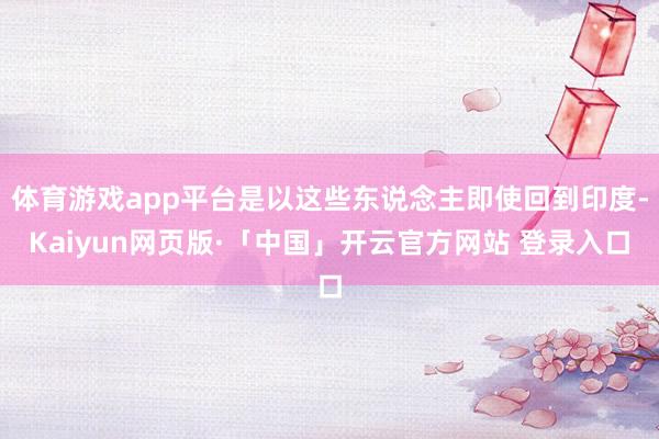 体育游戏app平台是以这些东说念主即使回到印度-Kaiyun网页版·「中国」开云官方网站 登录入口