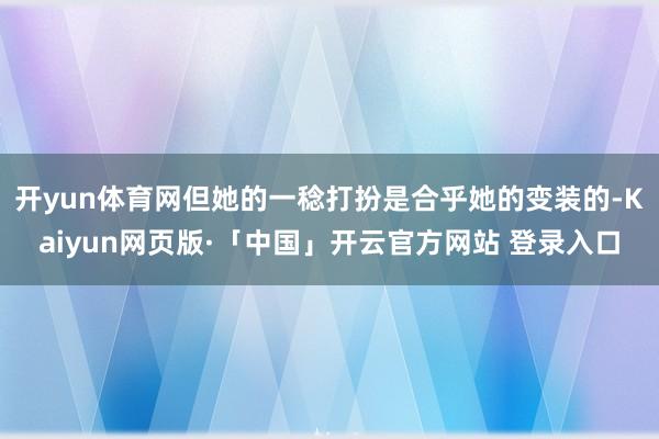 开yun体育网但她的一稔打扮是合乎她的变装的-Kaiyun网页版·「中国」开云官方网站 登录入口