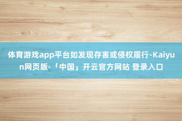 体育游戏app平台如发现存害或侵权履行-Kaiyun网页版·「中国」开云官方网站 登录入口