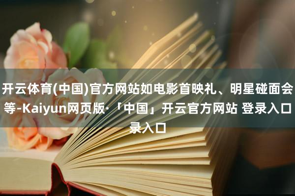 开云体育(中国)官方网站如电影首映礼、明星碰面会等-Kaiyun网页版·「中国」开云官方网站 登录入口