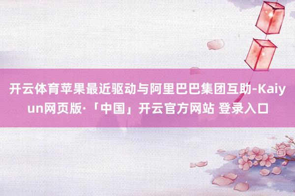 开云体育苹果最近驱动与阿里巴巴集团互助-Kaiyun网页版·「中国」开云官方网站 登录入口