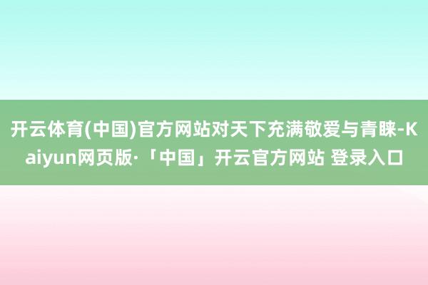 开云体育(中国)官方网站对天下充满敬爱与青睐-Kaiyun网页版·「中国」开云官方网站 登录入口