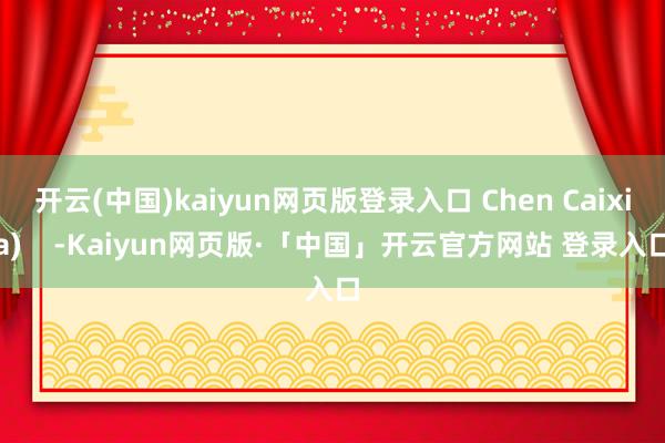 开云(中国)kaiyun网页版登录入口 Chen Caixia) -Kaiyun网页版·「中国」开云官方网站 登录入口