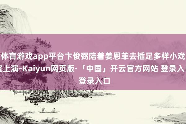 体育游戏app平台卞俊弼陪着姜恩菲去插足多样小戏院上演-Kaiyun网页版·「中国」开云官方网站 登录入口