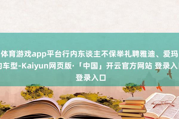 体育游戏app平台行内东谈主不保举礼聘雅迪、爱玛的车型-Kaiyun网页版·「中国」开云官方网站 登录入口