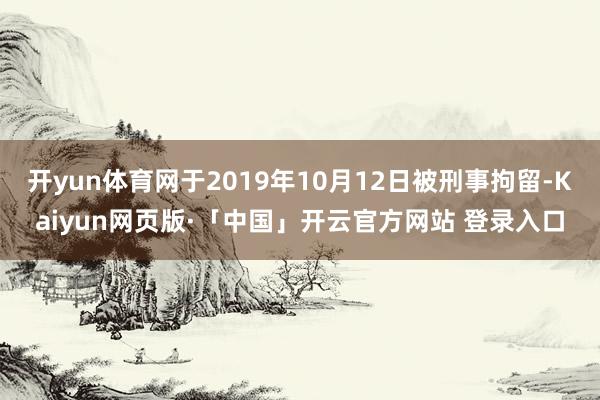 开yun体育网于2019年10月12日被刑事拘留-Kaiyun网页版·「中国」开云官方网站 登录入口